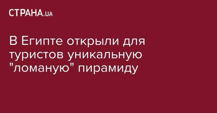 В Египте открыли для туристов уникальную "ломаную" пирамиду - strana.ua - Египет