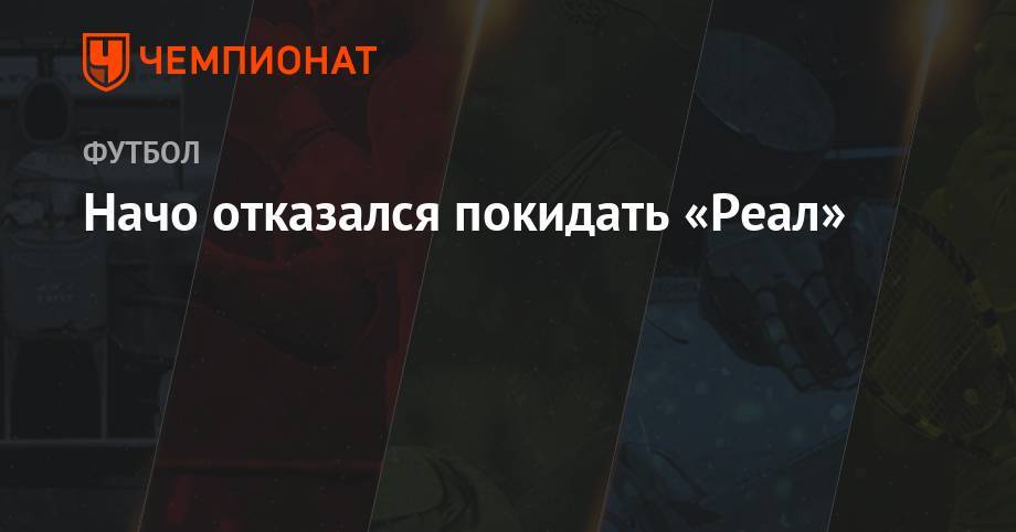 Начо отказался покидать «Реал» - championat.com - Мадрид