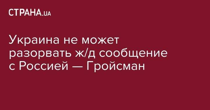 Владимир Гройсман - Владимир Омелян - Украина не может разорвать ж/д сообщение с Россией — Гройсман - strana.ua - Россия - Украина