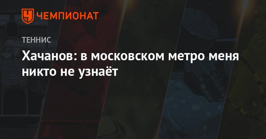Карен Хачанов - Хачанов: в московском метро меня никто не узнаёт - championat.com - Москва - Россия - Англия - Лондон - Париж