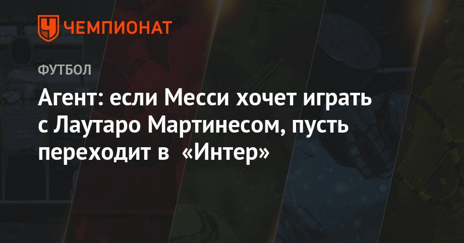 Мартинес Лаутаро - Агент: если Месси хочет играть с Лаутаро Мартинесом, пусть переходит в «Интер» - championat.com - Аргентина