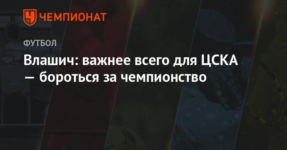 Никола Влашич - Влашич: важнее всего для ЦСКА — бороться за чемпионство - championat.com - Россия - Тюмень