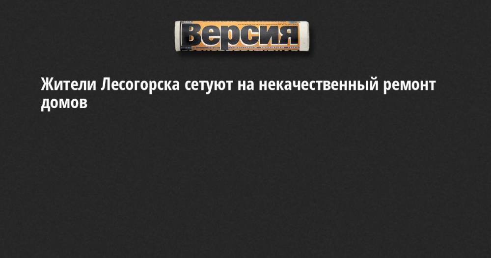 Жители Лесогорска сетуют на некачественный ремонт домов - neva.versia.ru - Ленинградская обл. - р-н Выборгский