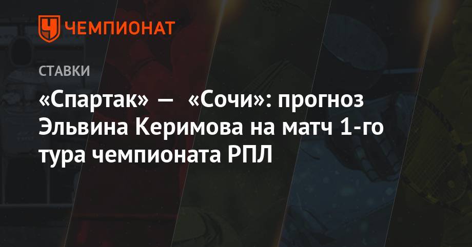 Олег Кононов - «Спартак» — «Сочи»: прогноз Эльвина Керимова на матч 1-го тура чемпионата РПЛ - championat.com - Сочи - Краснодар - Оренбург