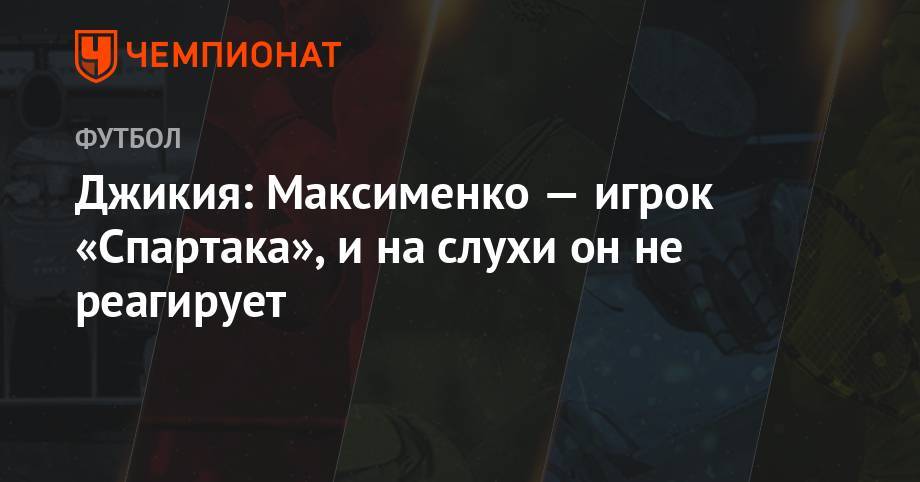 Георгий Джикия - Джикия: Максименко — игрок «Спартака», и на слухи он не реагирует - championat.com - Москва - Сочи