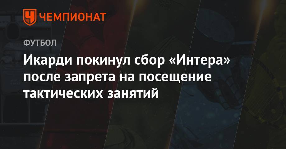 Антонио Конт - СМИ: Икарди покинул сбор «Интера» после запрета на посещение тактических занятий - championat.com - Швейцария