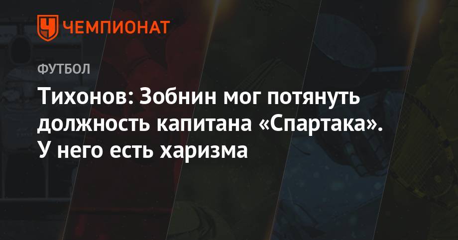 Олег Кононов - Георгий Джикий - Андрей Тихонов - Тихонов: Зобнин мог потянуть должность капитана «Спартака». У него есть харизма - championat.com - Москва