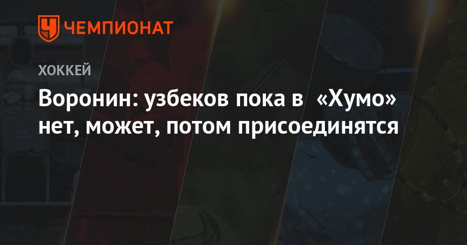 Воронин: узбеков пока в «Хумо» нет, может, потом присоединятся - championat.com - Москва - Узбекистан - Нижний Новгород - Ташкент