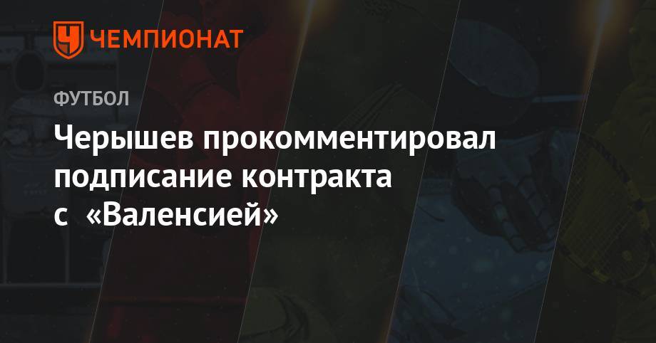 Денис Черышев - Черышев прокомментировал подписание контракта с «Валенсией» - championat.com - Россия - Испания