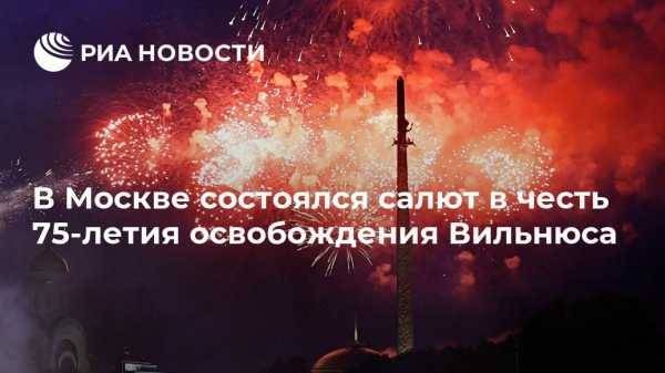 В Москве состоялся салют в честь 75-летия освобождения Вильнюса - vestirossii.com - Москва - Вильнюс