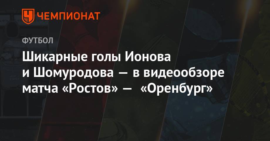 Эльдор Шомуродов - Алексей Ионов - Валерий Карпин - Шикарные голы Ионова и Шомуродов — в видеообзоре матча «Ростова» — «Оренбург» - championat.com - Москва - Россия - Оренбург - Ростов-На-Дону