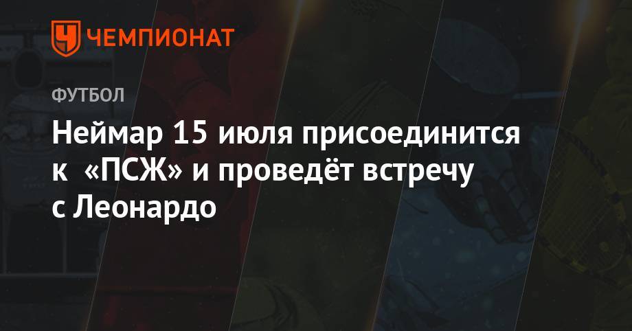 Неймар завтра присоединится к «ПСЖ» и проведёт встречу с Леонардо - championat.com - Франция - Париж