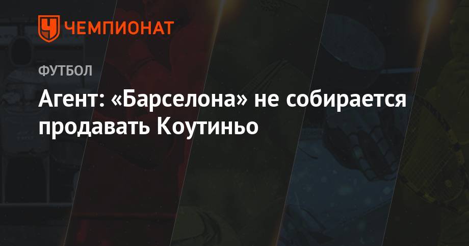 Филипп Коутиньо - Агент: «Барселона» не собирается продавать Коутиньо - championat.com