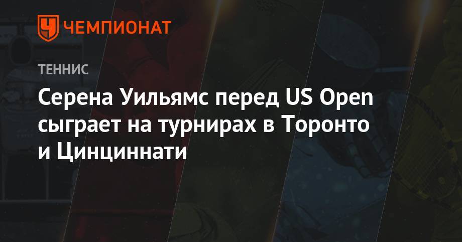 Серена Уильямс - Анастасия Романова - Серена Уильямс сыграет на турнирах в Торонто и Цинциннати перед US Open - championat.com - США - Сан-Хосе