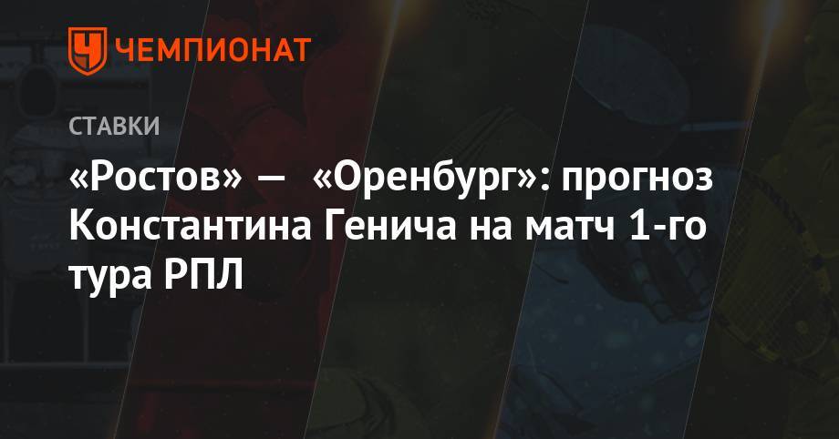 Константин Генич - Валерий Карпин - «Ростов» — «Оренбург»: прогноз Константина Генича на матч 1-го тура РПЛ - championat.com - Краснодар - Оренбург - Ростов-На-Дону