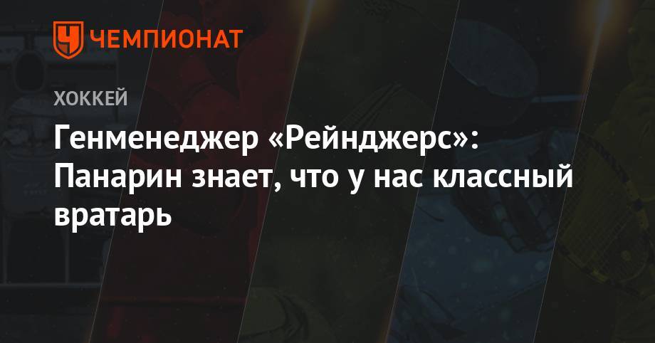 Артемий Панарин - Хенрик Лундквист - Дэвид Куинн - Генменеджер «Рейнджерс»: Панарин знает, что у нас классный вратарь - championat.com - Нью-Йорк - Нью-Йорк