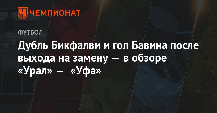 Андрей Козлов - Даниил Фомин - Эрик Бикфалви - Дубль Бикфалви и гол Бавина после выхода на замену — в обзоре «Урал» — «Уфа» - championat.com - Россия - Краснодар - Екатеринбург - Уфа
