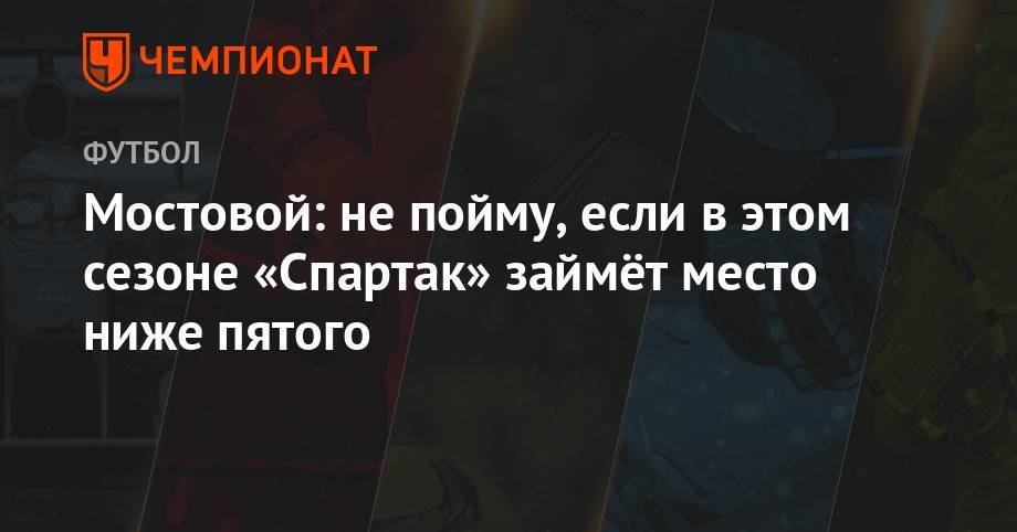 Александр Мостовой - Зелимхан Бакаев - Мостовой: не пойму, если в этом сезоне «Спартак» займёт место ниже пятого - championat.com