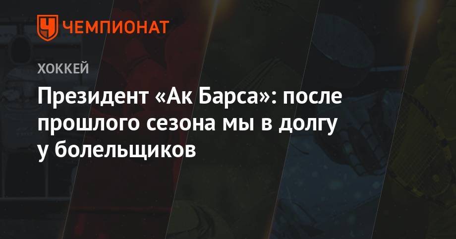 Наиль Маганов - Президент «Ак Барса»: после прошлого сезона мы в долгу у болельщиков - championat.com