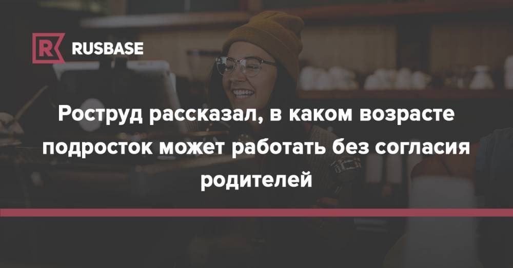 Роструд рассказал, в каком возрасте подросток может работать без согласия родителей - rb.ru - Россия