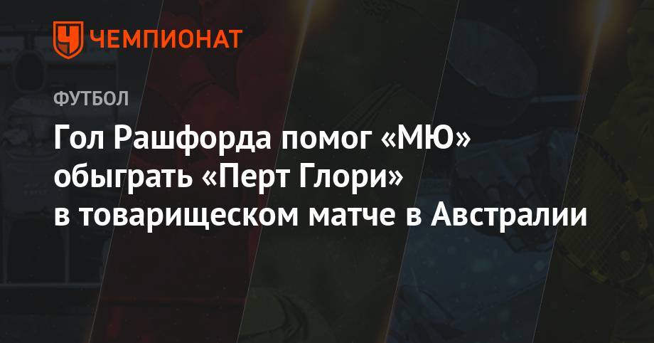 Ульяна-Гуннар Сульшер - Поль Погба - Маркус Рашфорд - Гол Рашфорда помог «МЮ» обыграть «Перт Глори» в товарищеском матче в Австралии - championat.com - Австралия