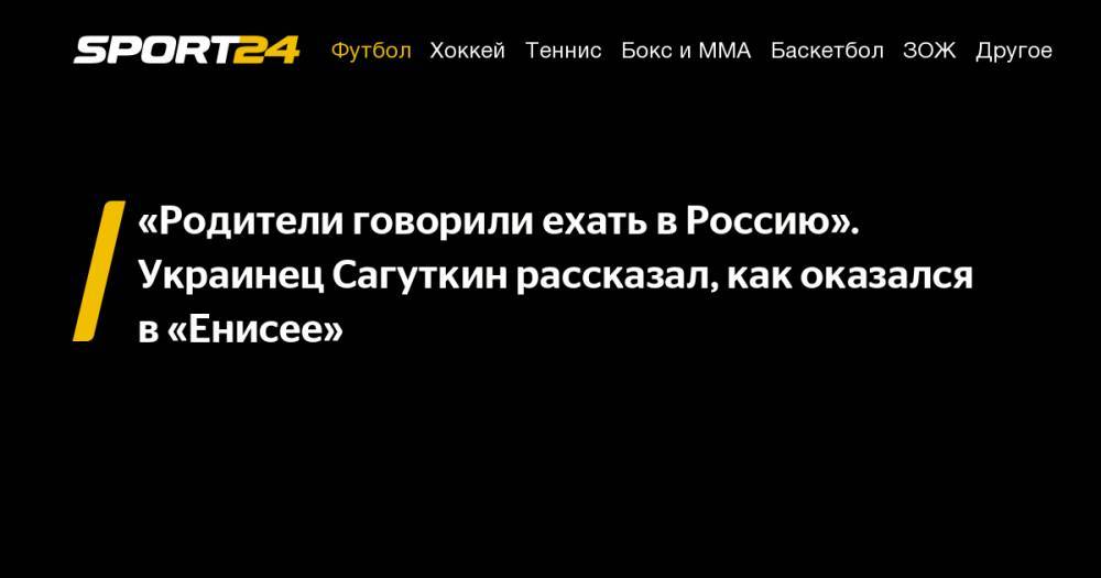 Олег Данченко - «Родители говорили ехать в&nbsp;Россию». Украинец Сагуткин рассказал, как оказался в&nbsp;«Енисее» - sport24.ru - Россия - Украина - Крым - Донецк