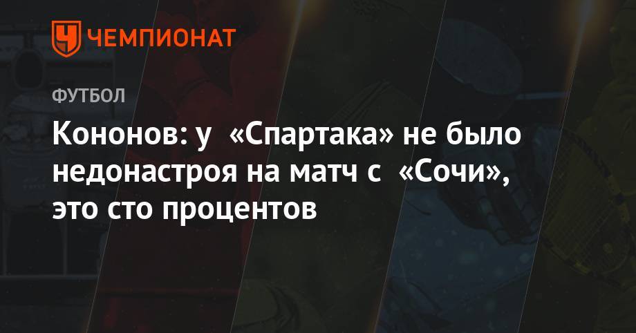 Олег Кононов - Кононов: у игроков «Спартака» 100% не было недонастроя на матч с «Сочи» - championat.com - Москва - Сочи