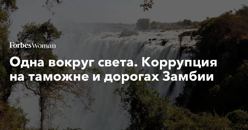 Одна вокруг света. Коррупция на таможне и дорогах Замбии - forbes.ru - Ботсвана - Замбия