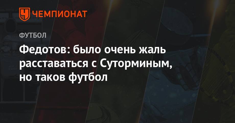 Владимир Федотов - Алексей Сутормин - Федотов: было очень жаль расставаться с Суторминым, но таков футбол - championat.com - Оренбург