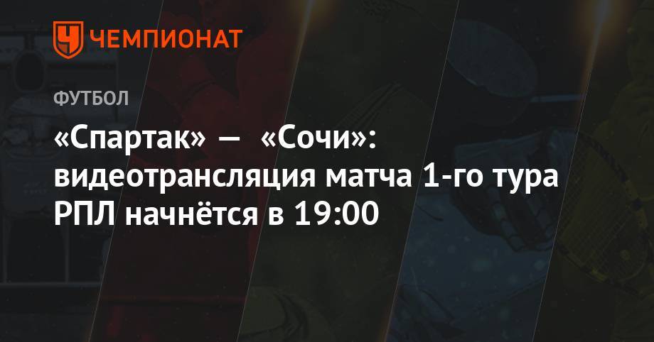 Адлан Хатуев - Алексей Сухой - Владислав Назаров - Владимир Москалев - «Спартак» — «Сочи»: видеотрансляция матча 1-го тура РПЛ начнётся в 19:00 - championat.com - Москва - Сочи - Воронеж