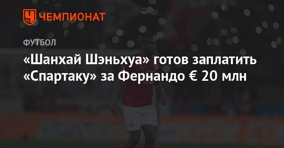 «Шанхай Шэньхуа» готов заплатить «Спартаку» за Фернандо € 20 млн - championat.com - Донецк - Шанхай