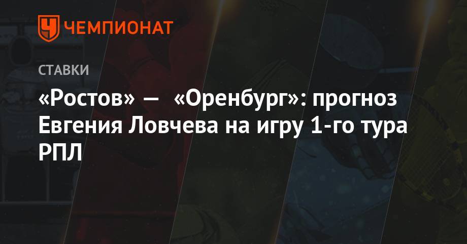 Евгений Ловчев - «Ростов» — «Оренбург»: прогноз Евгения Ловчева на игру 1-го тура РПЛ - championat.com - Москва - Оренбург