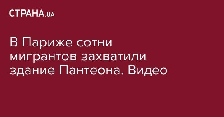 В Париже сотни мигрантов захватили здание Пантеона. Видео - strana.ua - Франция - Париж