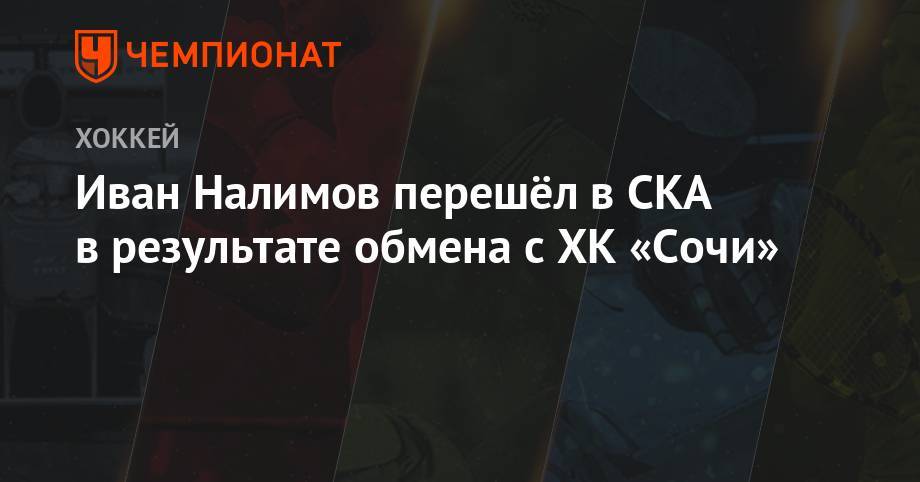 Никита Гусев - Иван Налимов перешёл в СКА в результате обмена с ХК «Сочи» - championat.com - Санкт-Петербург - Сочи