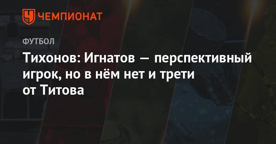 Егор Титов - Андрей Тихонов - Михаил Игнатов - Тихонов: Игнатов – перспективный игрок, но в нём нет и трети от Титова - championat.com - Москва