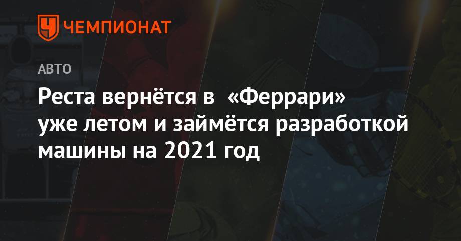 Маттиа Бинотто - Реста вернётся в «Феррари» уже летом и займётся разработкой машины на 2021 год - championat.com