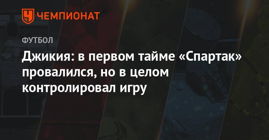 Георгий Джикия - Максим Пахомов - Джикия: в первом тайме «Спартак» провалился, но в целом контролировал игру - championat.com - Сочи