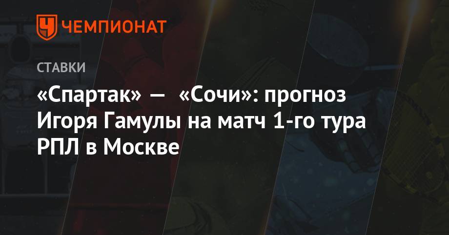 Денис Глушаков - Дмитрий Комбаров - «Спартак» — «Сочи»: прогноз Игоря Гамулы на матч 1-го тура РПЛ в Москве - championat.com - Москва - Сочи