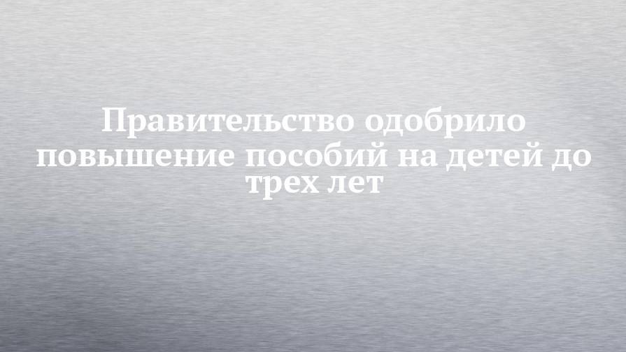 Дмитрий Медведев - Правительство одобрило повышение пособий на детей до трех лет - chelny-izvest.ru - Россия