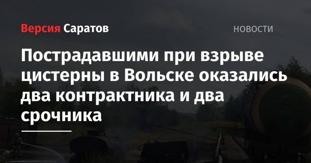 Пострадавшими при взрыве цистерны в Вольске оказались два контрактника и два срочника - nversia.ru - Вольск - район Вольский