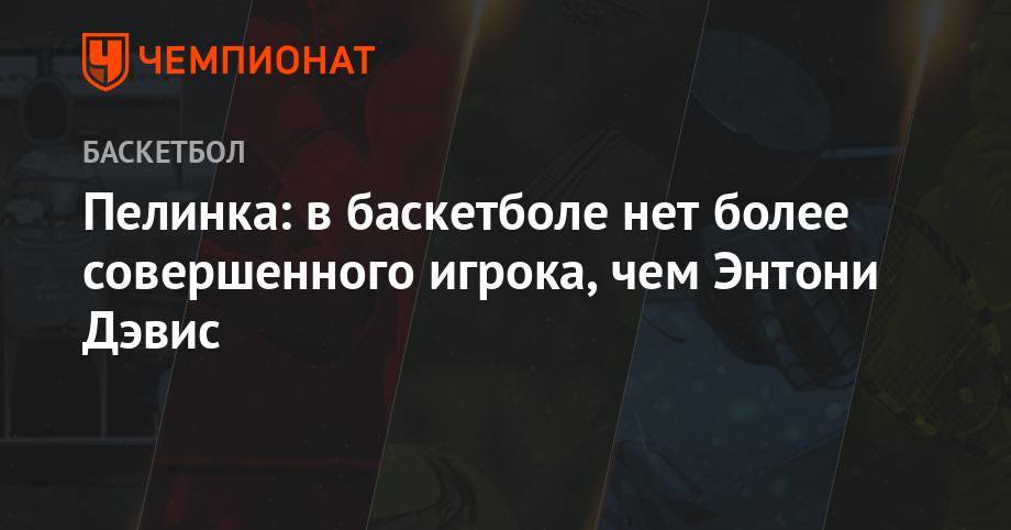Энтони Дэвис - Пелинка: в баскетболе нет более совершенного игрока, чем Энтони Дэвис - championat.com - Лос-Анджелес