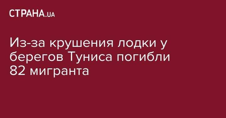 Из-за крушения лодки у берегов Туниса погибли 82 мигранта - strana.ua - Ливия - Тунис - Тунисская Респ.