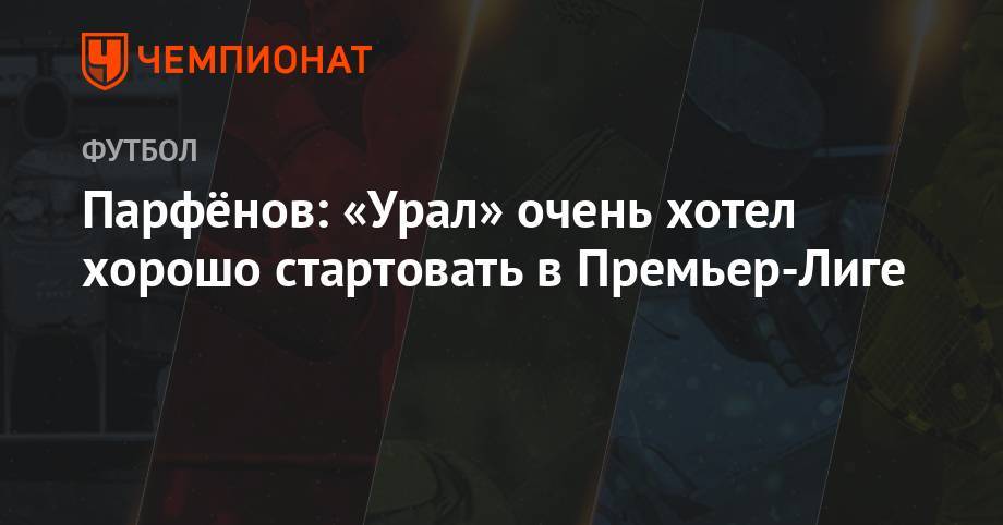 Дмитрий Парфенов - Парфёнов: «Урал» очень хотел хорошо стартовать в Премьер-Лиге - championat.com - Россия - Сочи - Краснодар - Екатеринбург - Уфа