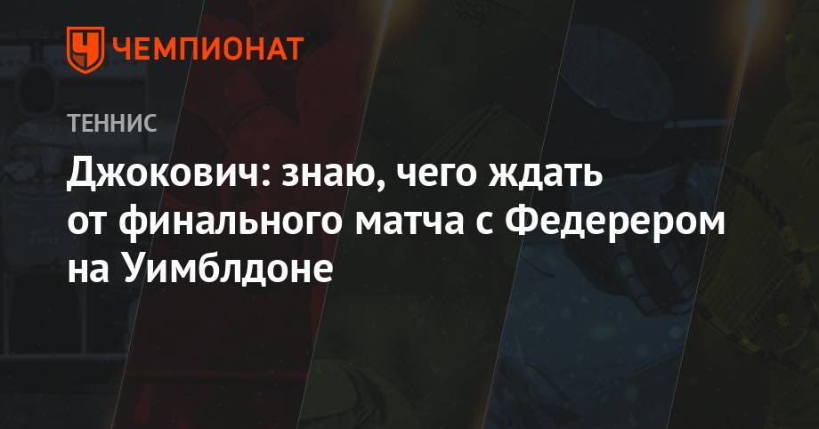 Роджер Федерер - Анастасия Романова - Джокович: я знаю, чего ждать от финального матча с Федерером на Уимблдоне - championat.com - Белград