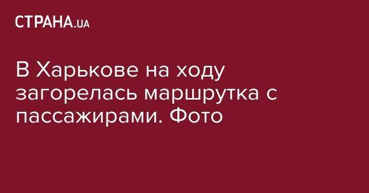 В Харькове на ходу загорелась маршрутка с пассажирами. Фото - strana.ua - Киев - Львов - Харьков