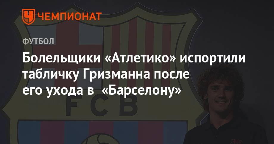 Антуан Гризманн - Тибо Куртуа - Болельщики «Атлетико» испортили табличку Гризманна после его ухода в «Барселону» - championat.com - Мадрид