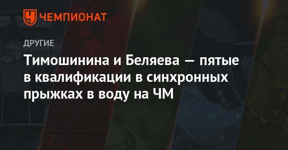 Тимошинина и Беляева — пятые в квалификации в синхронных прыжках в воду на ЧМ - championat.com - Россия - Южная Корея - Канада - Малайзия