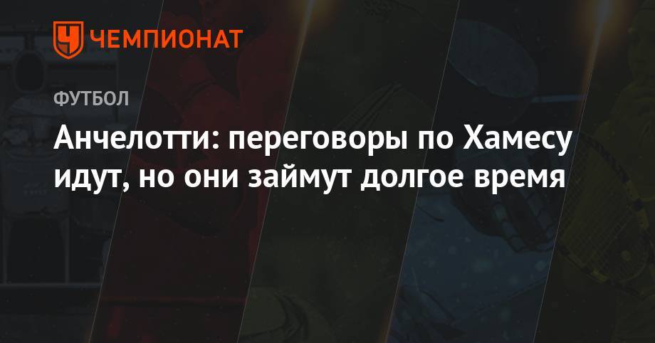 Хамес Родригес - Карло Анчелотти - Анчелотти: переговоры по Хамесу идут, но они займут долгое время - championat.com