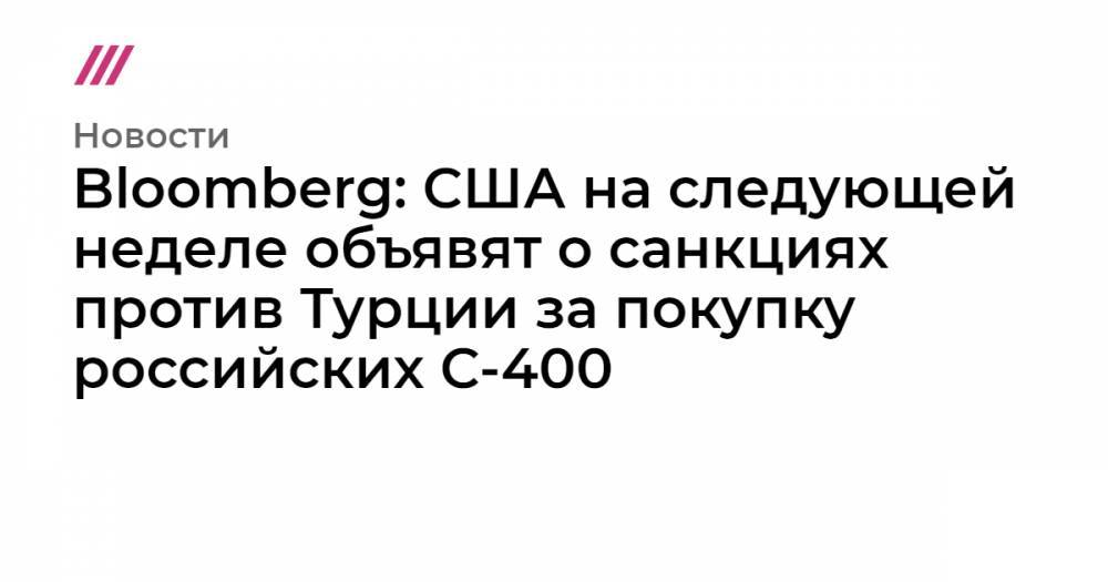 Bloomberg: США на следующей неделе объявят о санкциях против Турции за покупку российских С-400 - tvrain.ru - Россия - США - Вашингтон - Турция - Анкара
