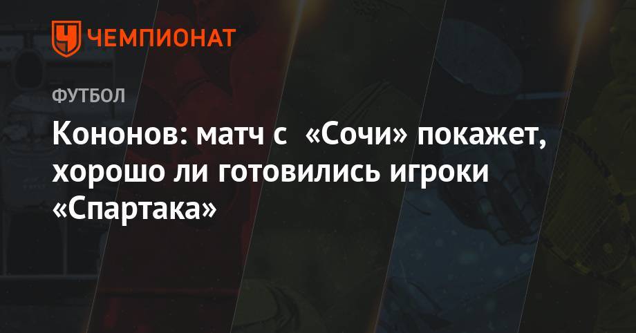 Егор Титов - Олег Кононов - Кононов: матч с «Сочи» покажет, хорошо ли готовились игроки «Спартака» - championat.com - Москва - Россия - Сочи - Краснодар
